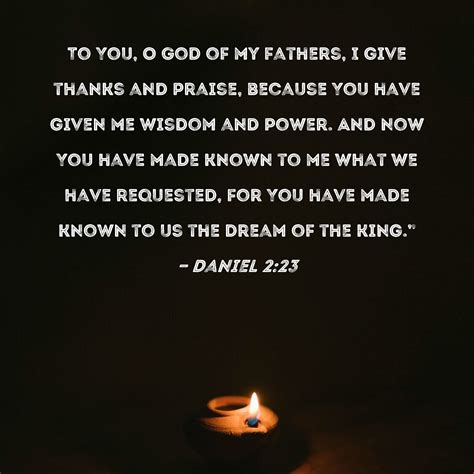 Daniel 2:23 To You, O God of my fathers, I give thanks and praise, because You have given me ...