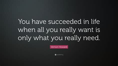 Vernon Howard Quote: “You have succeeded in life when all you really want is only what you ...