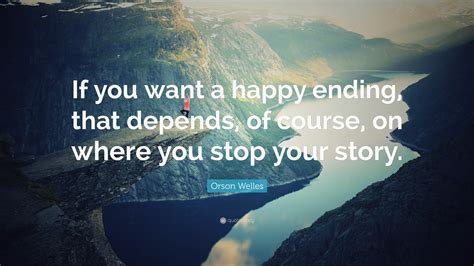 Orson Welles Quote: “If you want a happy ending, that depends, of course, on where you stop your ...