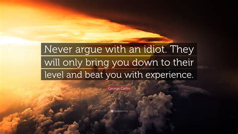 George Carlin Quote: “Never argue with an idiot. They will only bring you down to their level ...