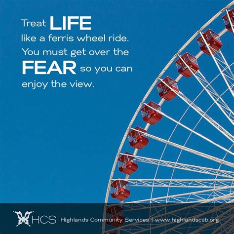 Treat life like a ferris wheel ride. You must get over the fear so you can enjoy the view ...