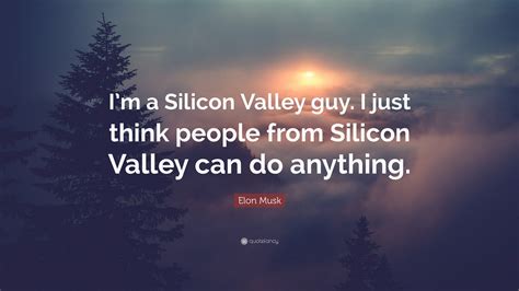 Elon Musk Quote: “I’m a Silicon Valley guy. I just think people from Silicon Valley can do ...