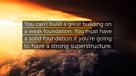 Gordon B. Hinckley Quote: “You can’t build a great building on a weak ...