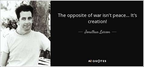 Jonathan Larson quote: The opposite of war isn't peace... It's creation!