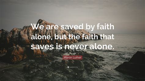 Martin Luther Quote: “We are saved by faith alone, but the faith that ...