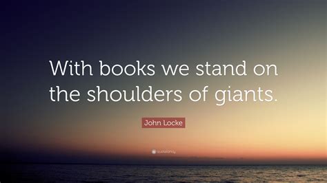 John Locke Quote: “With books we stand on the shoulders of giants.”