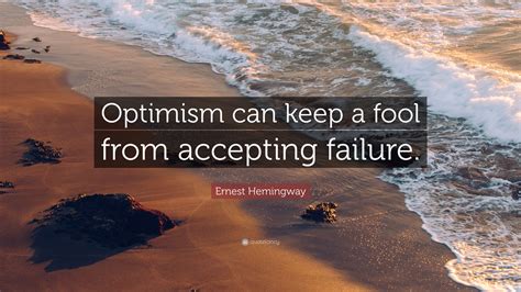 Ernest Hemingway Quote: “Optimism can keep a fool from accepting failure.”