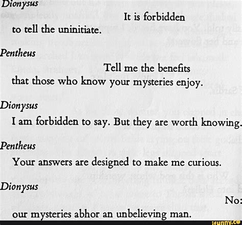 Dionysus It is forbidden to tell the uninitiate. Pentheus Tell me the benefits that those who ...