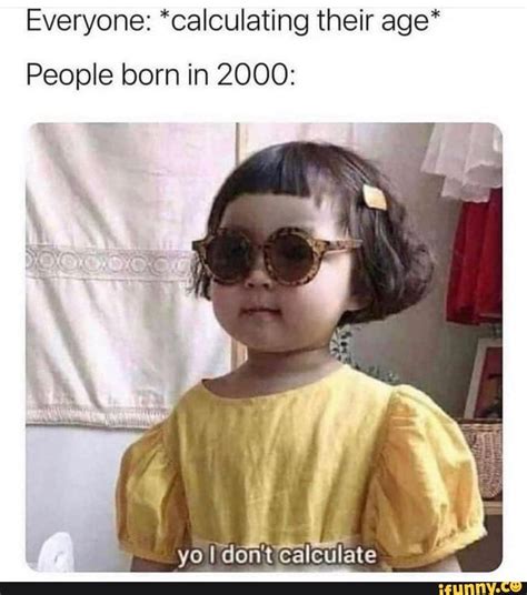 Everyone: *calculating their age* People born in 2000: yo I donit'calculate - iFunny