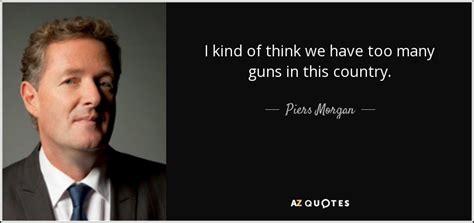 Piers Morgan quote: I kind of think we have too many guns in...