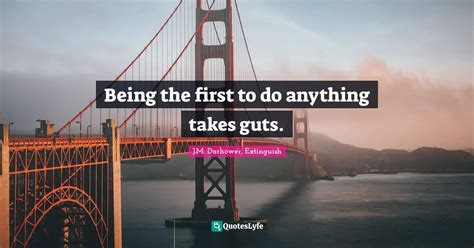 Being the first to do anything takes guts.... Quote by J.M. Darhower, Extinguish - QuotesLyfe