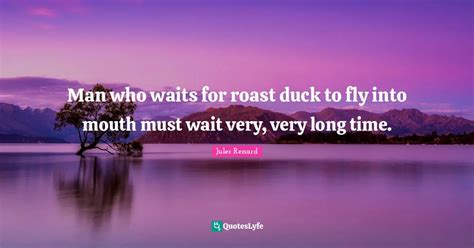 Man who waits for roast duck to fly into mouth must wait very, very lo... Quote by Jules Renard ...