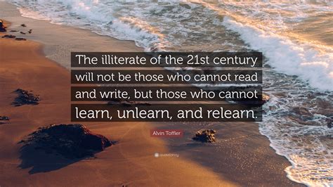 Alvin Toffler Quote: “The illiterate of the 21st century will not be ...