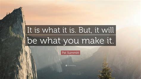 Pat Summitt Quote: “It is what it is. But, it will be what you make it.”