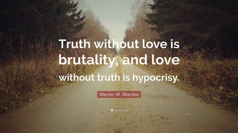 Warren W. Wiersbe Quote: “Truth without love is brutality, and love without truth is hypocrisy.”