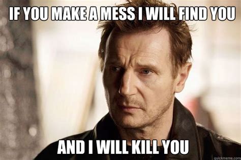 If you make a mess I will find you and I will kill you - Liam neeson ...