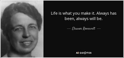 Eleanor Roosevelt quote: Life is what you make it. Always has been ...