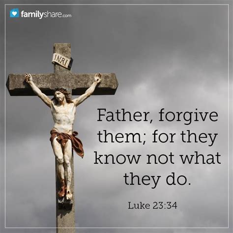 Luke 23:34 - Then said Jesus, Father, forgive them; for they know not ...