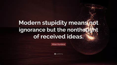 Milan Kundera Quote: “Modern stupidity means not ignorance but the ...