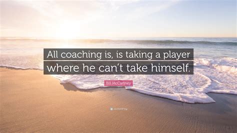 Bill McCartney Quote: “All coaching is, is taking a player where he can ...