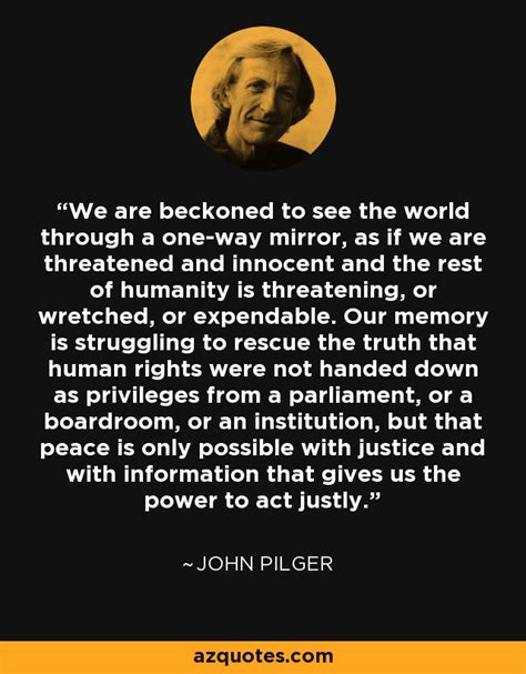 John Pilger quote: We are beckoned to see the world through a one-way...