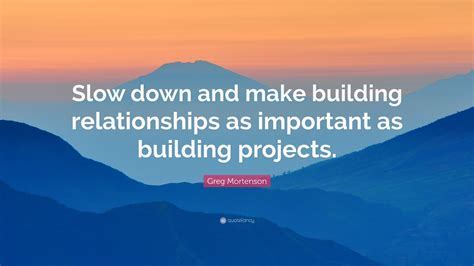 Greg Mortenson Quote: “Slow down and make building relationships as ...