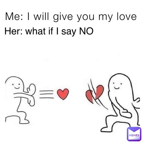 Me: I will give you my love Her: what if I say NO | @Dying_Laughter | Memes