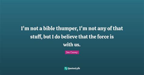 I'm not a bible thumper, I'm not any of that stuff, but I do believe t ...