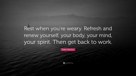 Ralph Marston Quote: “Rest when you’re weary. Refresh and renew yourself, your body, your mind ...