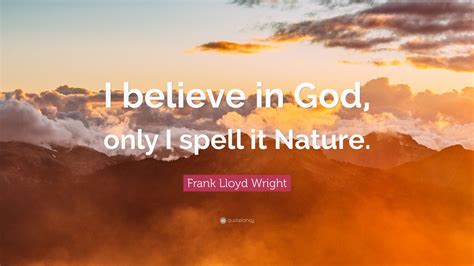 Frank Lloyd Wright Quote: “I believe in God, only I spell it Nature ...