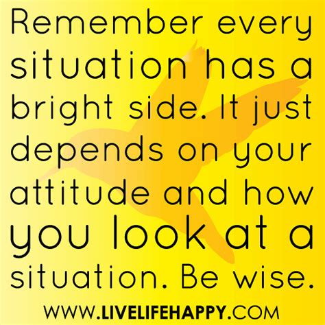 “Remember every situation has a bright side. It just depends on your attitude and how you look ...
