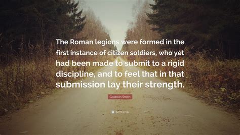 Goldwin Smith Quote: “The Roman legions were formed in the first instance of citizen soldiers ...