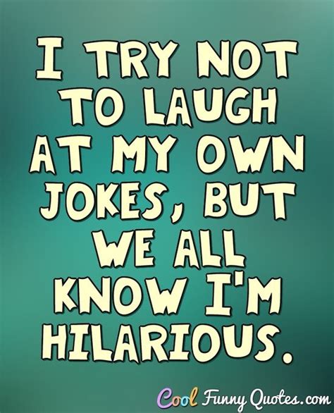 I try not to laugh at my own jokes, but we all know I'm hilarious.