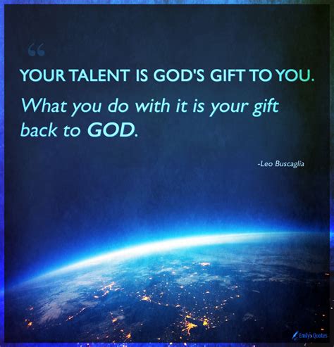 Your talent is God's gift to you. What you do with it is your gift back ...