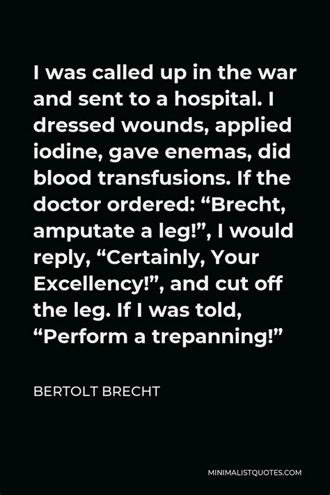 Bertolt Brecht Quote: I was called up in the war and sent to a hospital. I dressed wounds ...