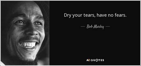 Bob Marley quote: Dry your tears, have no fears.