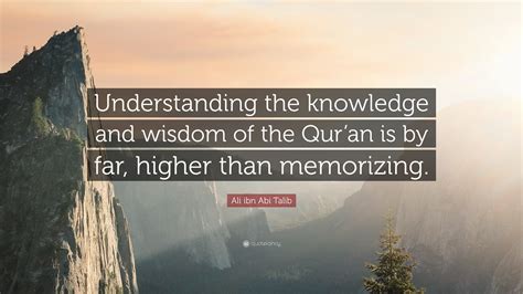 Ali ibn Abi Talib Quote: “Understanding the knowledge and wisdom of the Qur’an is by far, higher ...