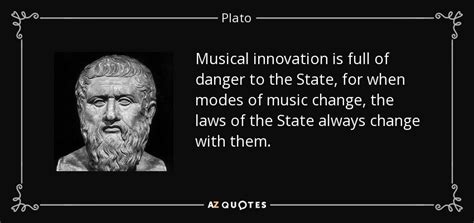 Plato quote: Musical innovation is full of danger to the State, for...