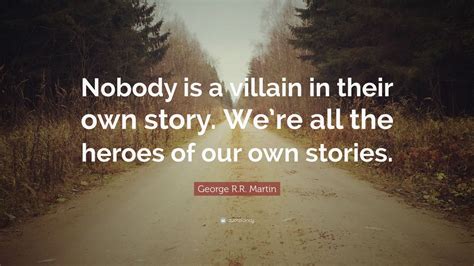 George R.R. Martin Quote: “Nobody is a villain in their own story. We’re all the heroes of our ...