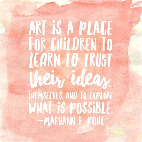 "Art is a place for children to learn to trust their ideas, themselves and to explore what is ...