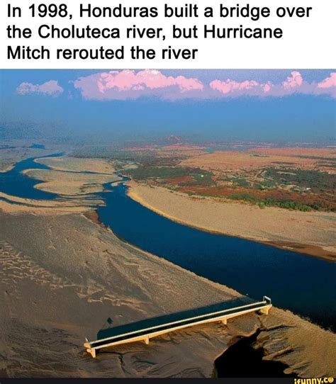 In 1998, Honduras built a bridge over the Choluteca river, but Hurricane Mitch rerouted the ...