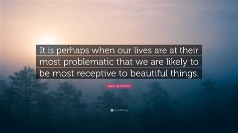 Alain de Botton Quote: “It is perhaps when our lives are at their most ...