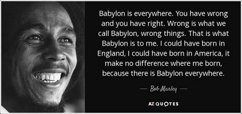 Bob Marley quote: Babylon is everywhere. You have wrong and you have ...