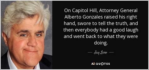 Jay Leno quote: On Capitol Hill, Attorney General Alberto Gonzales ...