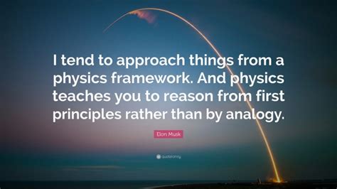 Elon Musk Quote: “I tend to approach things from a physics framework. And physics teaches you to ...