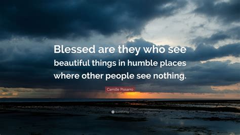 Camille Pissarro Quote: “Blessed are they who see beautiful things in humble places where other ...