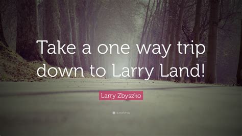 Larry Zbyszko Quote: “Take a one way trip down to Larry Land!”