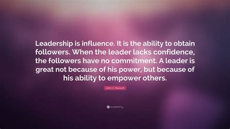 John C. Maxwell Quote: “Leadership is influence. It is the ability to obtain followers. When the ...