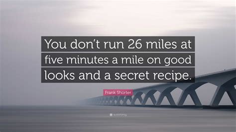 Frank Shorter Quote: “You don’t run 26 miles at five minutes a mile on good looks and a secret ...