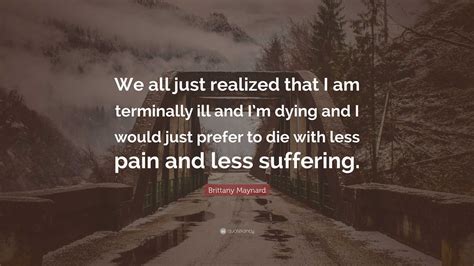 Brittany Maynard Quote: “We all just realized that I am terminally ill and I’m dying and I would ...